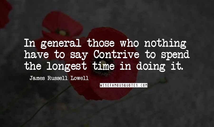 James Russell Lowell Quotes: In general those who nothing have to say Contrive to spend the longest time in doing it.