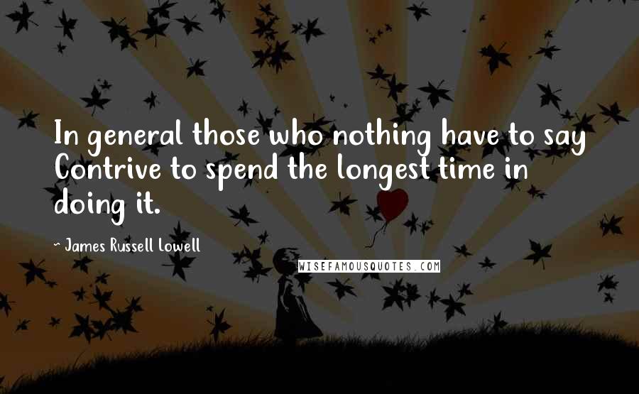 James Russell Lowell Quotes: In general those who nothing have to say Contrive to spend the longest time in doing it.