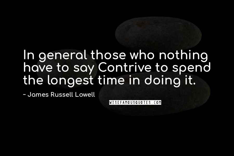 James Russell Lowell Quotes: In general those who nothing have to say Contrive to spend the longest time in doing it.
