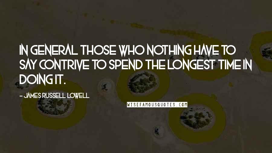 James Russell Lowell Quotes: In general those who nothing have to say Contrive to spend the longest time in doing it.