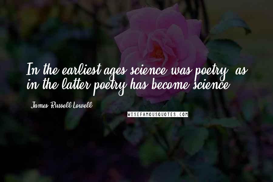 James Russell Lowell Quotes: In the earliest ages science was poetry, as in the latter poetry has become science.