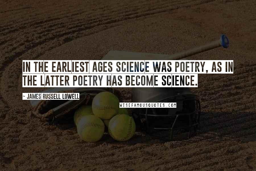 James Russell Lowell Quotes: In the earliest ages science was poetry, as in the latter poetry has become science.
