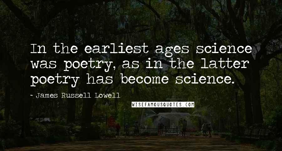 James Russell Lowell Quotes: In the earliest ages science was poetry, as in the latter poetry has become science.