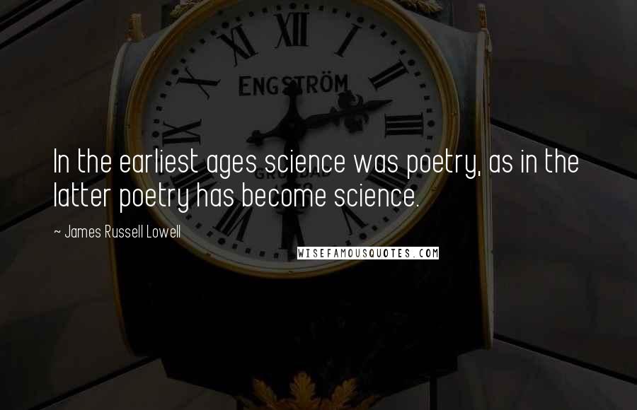 James Russell Lowell Quotes: In the earliest ages science was poetry, as in the latter poetry has become science.