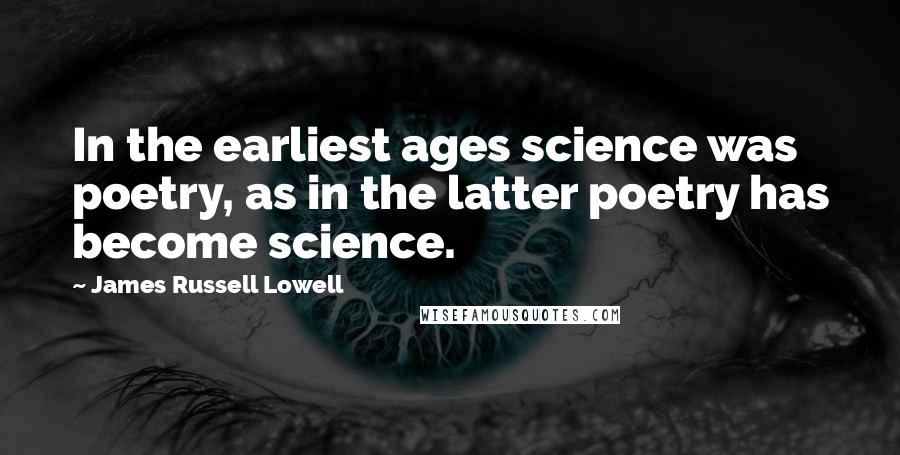 James Russell Lowell Quotes: In the earliest ages science was poetry, as in the latter poetry has become science.