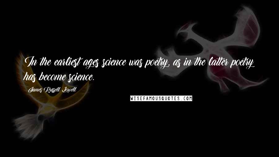James Russell Lowell Quotes: In the earliest ages science was poetry, as in the latter poetry has become science.