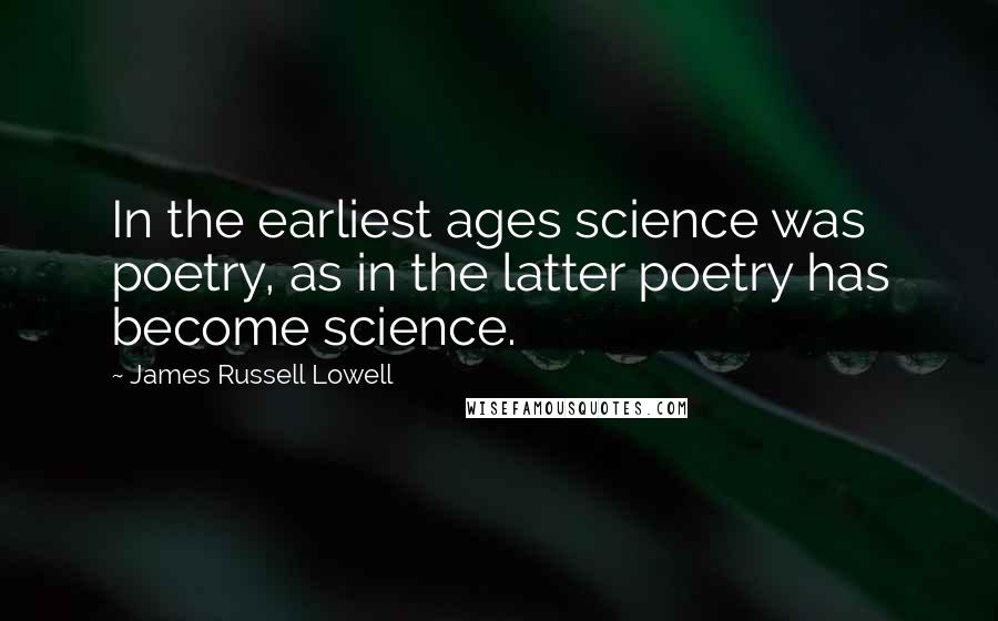 James Russell Lowell Quotes: In the earliest ages science was poetry, as in the latter poetry has become science.