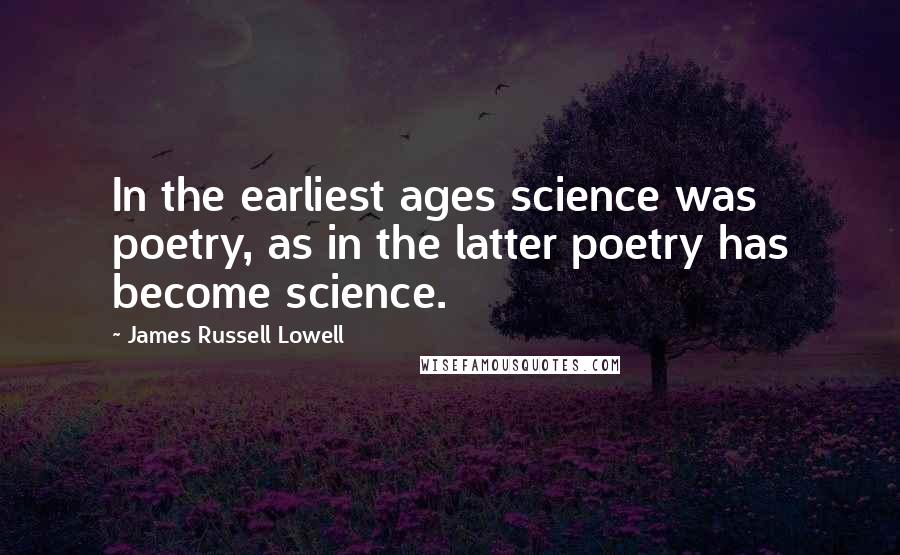 James Russell Lowell Quotes: In the earliest ages science was poetry, as in the latter poetry has become science.