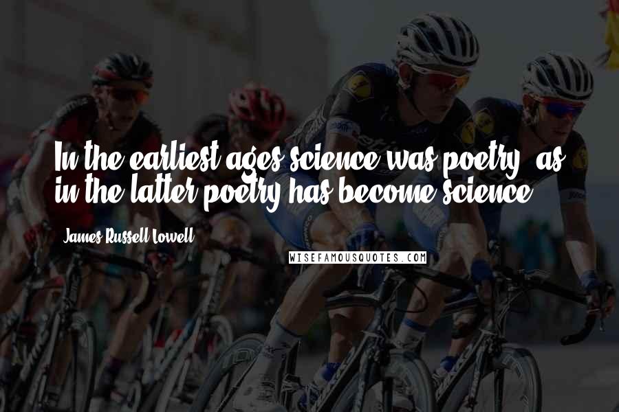 James Russell Lowell Quotes: In the earliest ages science was poetry, as in the latter poetry has become science.