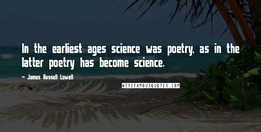 James Russell Lowell Quotes: In the earliest ages science was poetry, as in the latter poetry has become science.