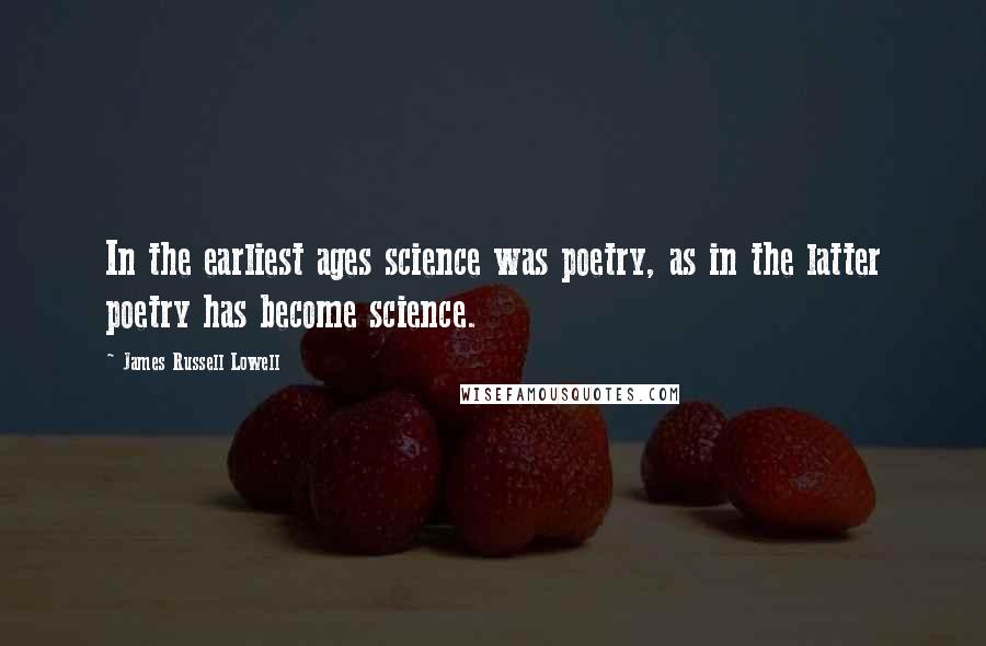 James Russell Lowell Quotes: In the earliest ages science was poetry, as in the latter poetry has become science.