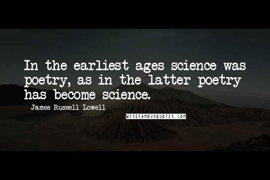 James Russell Lowell Quotes: In the earliest ages science was poetry, as in the latter poetry has become science.