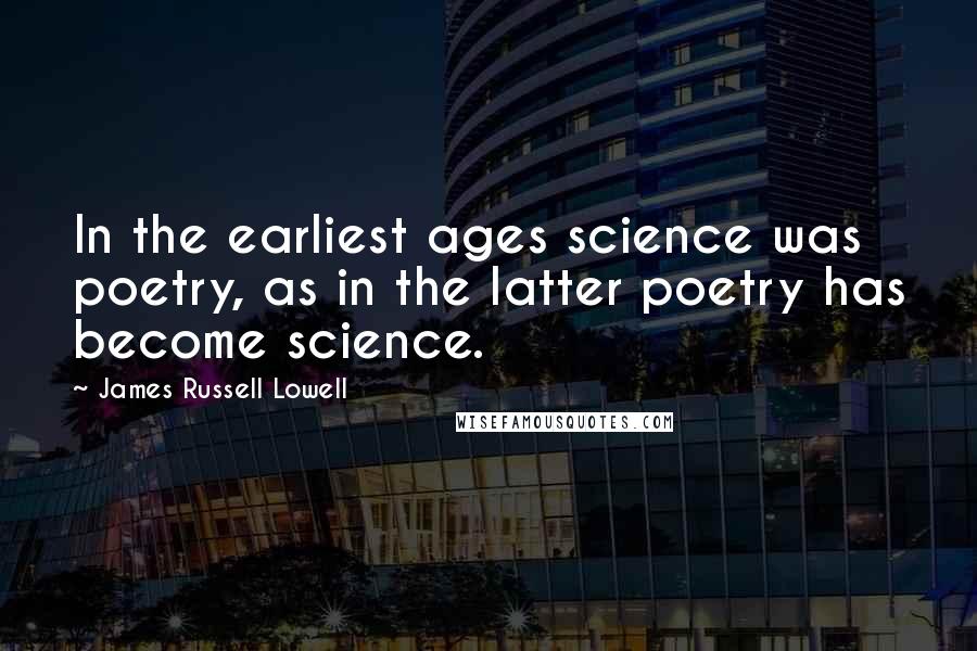 James Russell Lowell Quotes: In the earliest ages science was poetry, as in the latter poetry has become science.