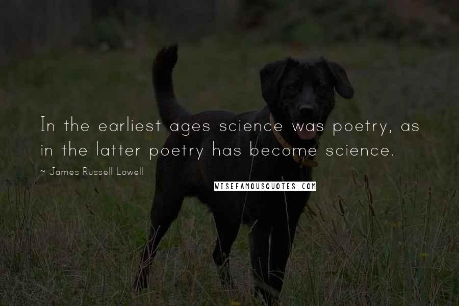 James Russell Lowell Quotes: In the earliest ages science was poetry, as in the latter poetry has become science.