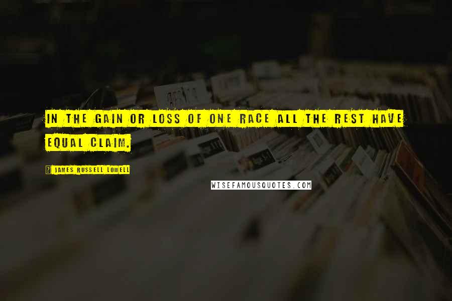 James Russell Lowell Quotes: In the gain or loss of one race all the rest have equal claim.