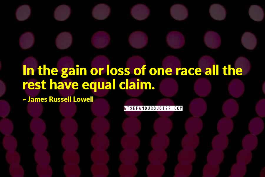 James Russell Lowell Quotes: In the gain or loss of one race all the rest have equal claim.