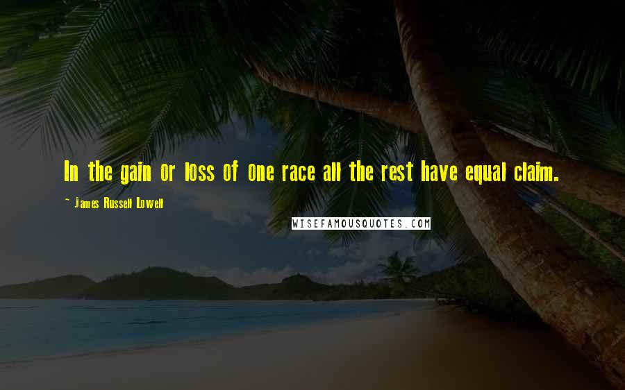 James Russell Lowell Quotes: In the gain or loss of one race all the rest have equal claim.