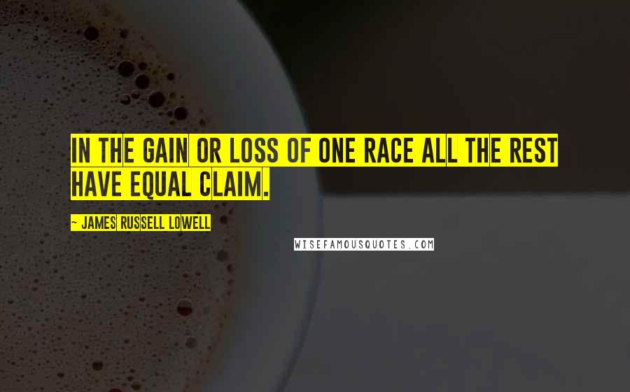 James Russell Lowell Quotes: In the gain or loss of one race all the rest have equal claim.