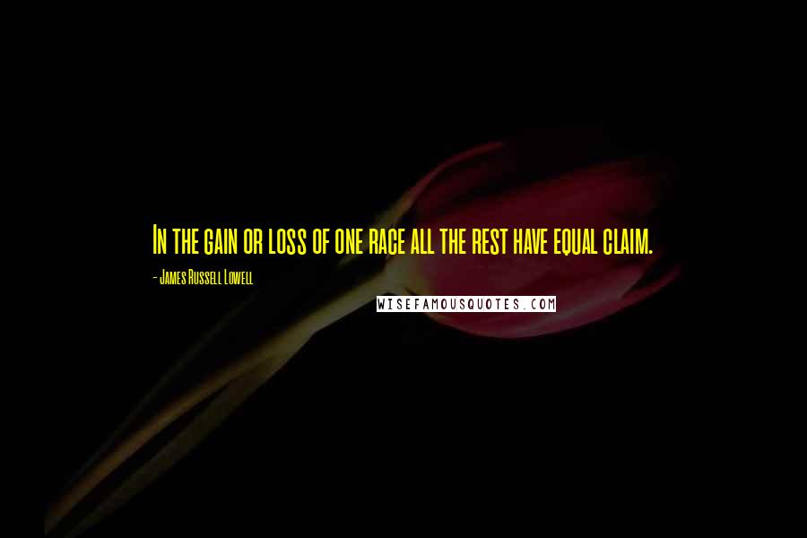 James Russell Lowell Quotes: In the gain or loss of one race all the rest have equal claim.