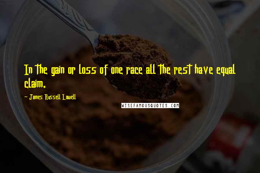 James Russell Lowell Quotes: In the gain or loss of one race all the rest have equal claim.