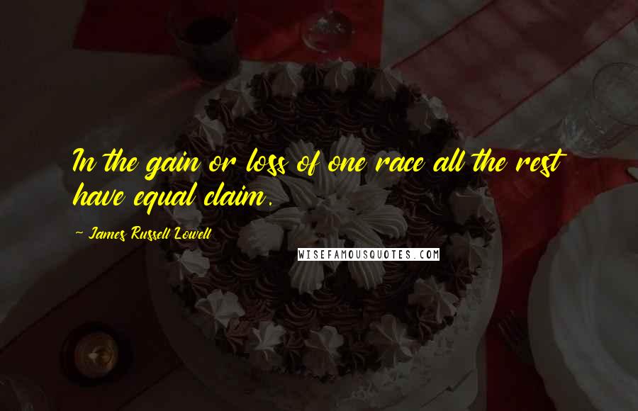 James Russell Lowell Quotes: In the gain or loss of one race all the rest have equal claim.