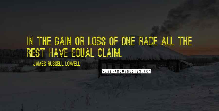 James Russell Lowell Quotes: In the gain or loss of one race all the rest have equal claim.