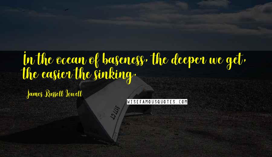 James Russell Lowell Quotes: In the ocean of baseness, the deeper we get, the easier the sinking.