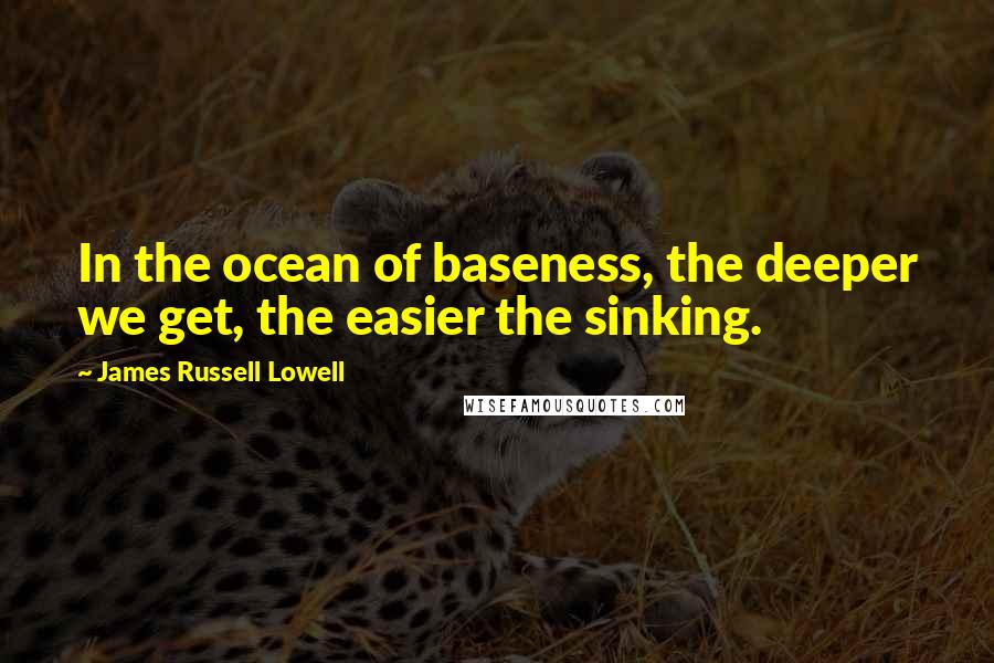 James Russell Lowell Quotes: In the ocean of baseness, the deeper we get, the easier the sinking.