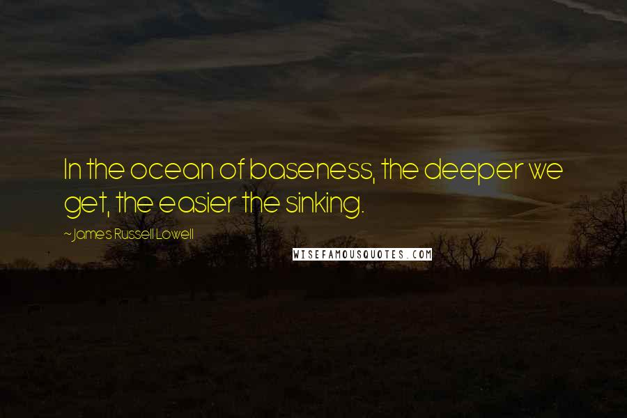 James Russell Lowell Quotes: In the ocean of baseness, the deeper we get, the easier the sinking.