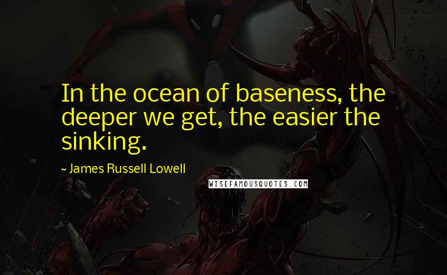 James Russell Lowell Quotes: In the ocean of baseness, the deeper we get, the easier the sinking.