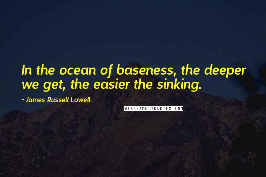 James Russell Lowell Quotes: In the ocean of baseness, the deeper we get, the easier the sinking.