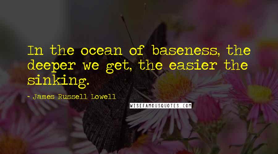 James Russell Lowell Quotes: In the ocean of baseness, the deeper we get, the easier the sinking.