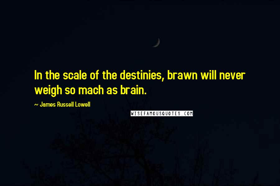 James Russell Lowell Quotes: In the scale of the destinies, brawn will never weigh so mach as brain.