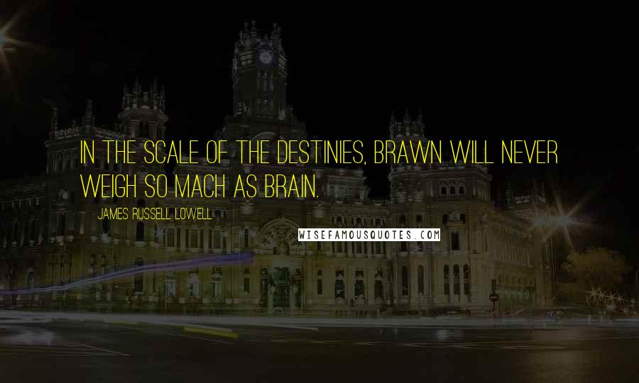 James Russell Lowell Quotes: In the scale of the destinies, brawn will never weigh so mach as brain.