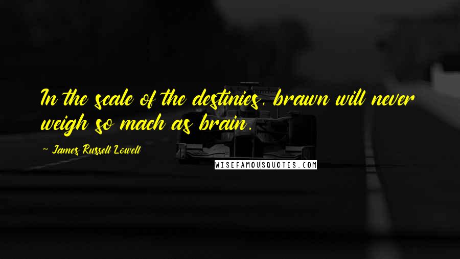 James Russell Lowell Quotes: In the scale of the destinies, brawn will never weigh so mach as brain.