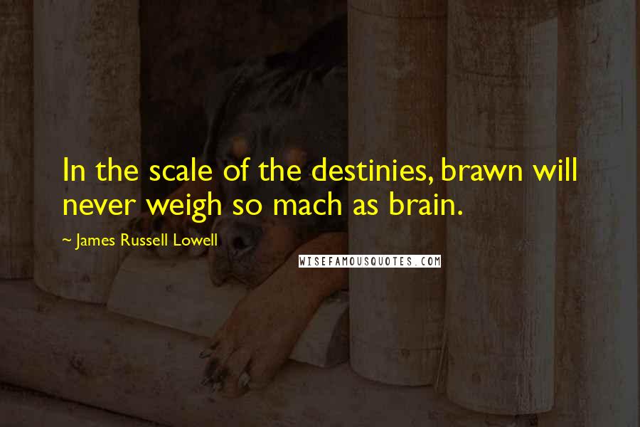 James Russell Lowell Quotes: In the scale of the destinies, brawn will never weigh so mach as brain.