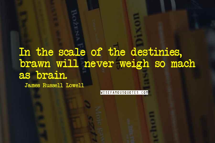 James Russell Lowell Quotes: In the scale of the destinies, brawn will never weigh so mach as brain.