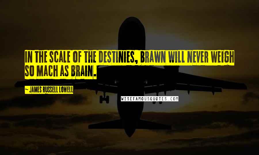 James Russell Lowell Quotes: In the scale of the destinies, brawn will never weigh so mach as brain.