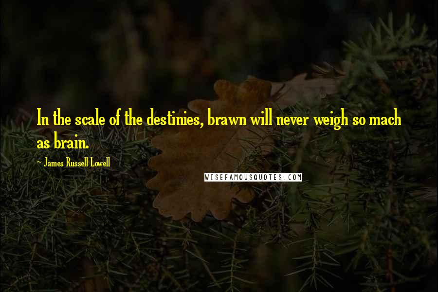 James Russell Lowell Quotes: In the scale of the destinies, brawn will never weigh so mach as brain.