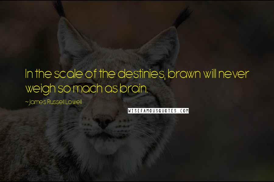 James Russell Lowell Quotes: In the scale of the destinies, brawn will never weigh so mach as brain.