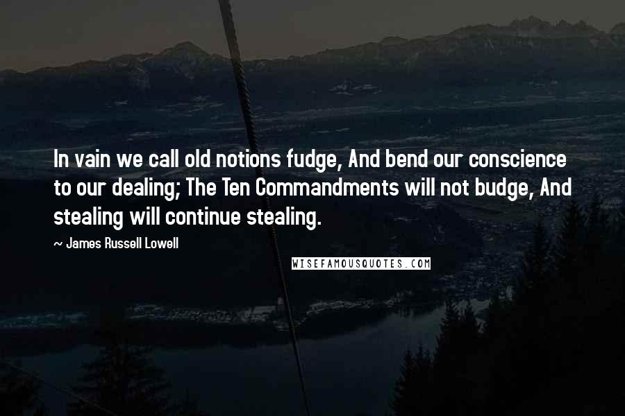 James Russell Lowell Quotes: In vain we call old notions fudge, And bend our conscience to our dealing; The Ten Commandments will not budge, And stealing will continue stealing.