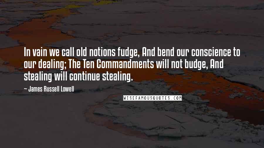 James Russell Lowell Quotes: In vain we call old notions fudge, And bend our conscience to our dealing; The Ten Commandments will not budge, And stealing will continue stealing.