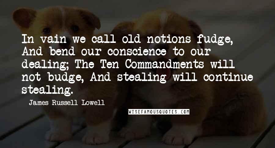 James Russell Lowell Quotes: In vain we call old notions fudge, And bend our conscience to our dealing; The Ten Commandments will not budge, And stealing will continue stealing.