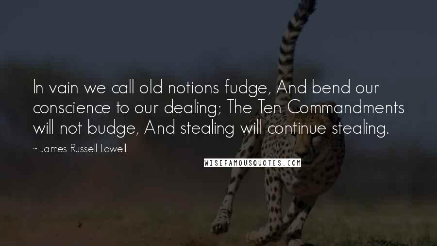 James Russell Lowell Quotes: In vain we call old notions fudge, And bend our conscience to our dealing; The Ten Commandments will not budge, And stealing will continue stealing.