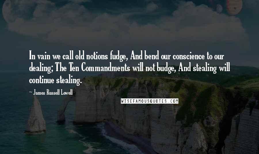 James Russell Lowell Quotes: In vain we call old notions fudge, And bend our conscience to our dealing; The Ten Commandments will not budge, And stealing will continue stealing.