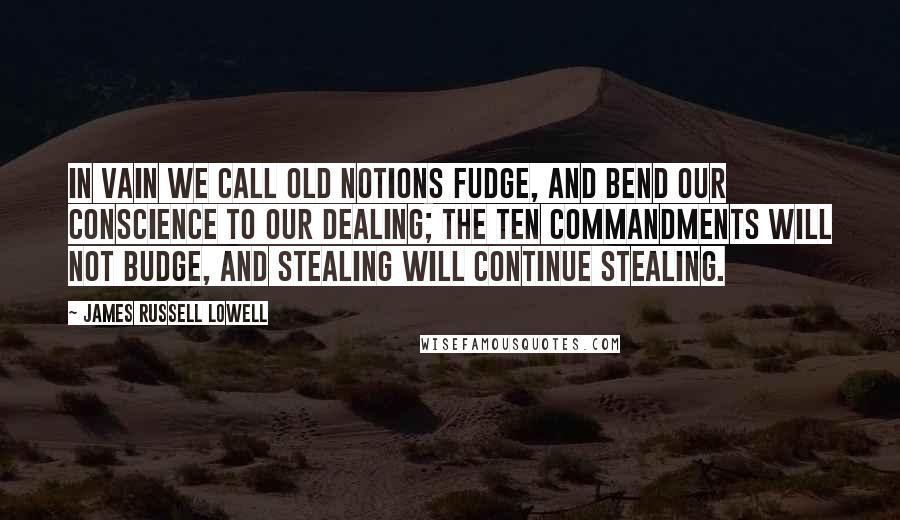 James Russell Lowell Quotes: In vain we call old notions fudge, And bend our conscience to our dealing; The Ten Commandments will not budge, And stealing will continue stealing.