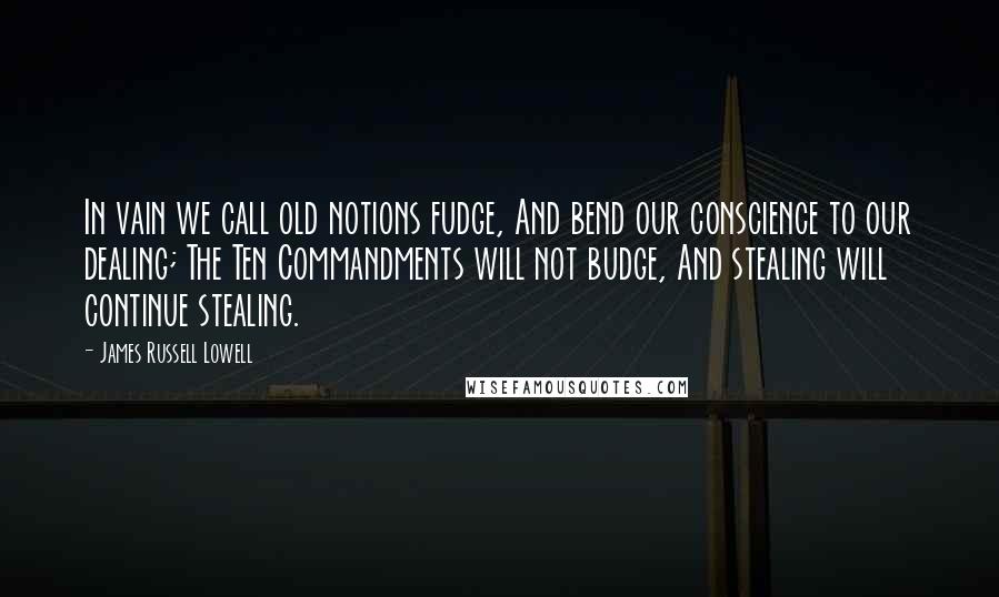 James Russell Lowell Quotes: In vain we call old notions fudge, And bend our conscience to our dealing; The Ten Commandments will not budge, And stealing will continue stealing.