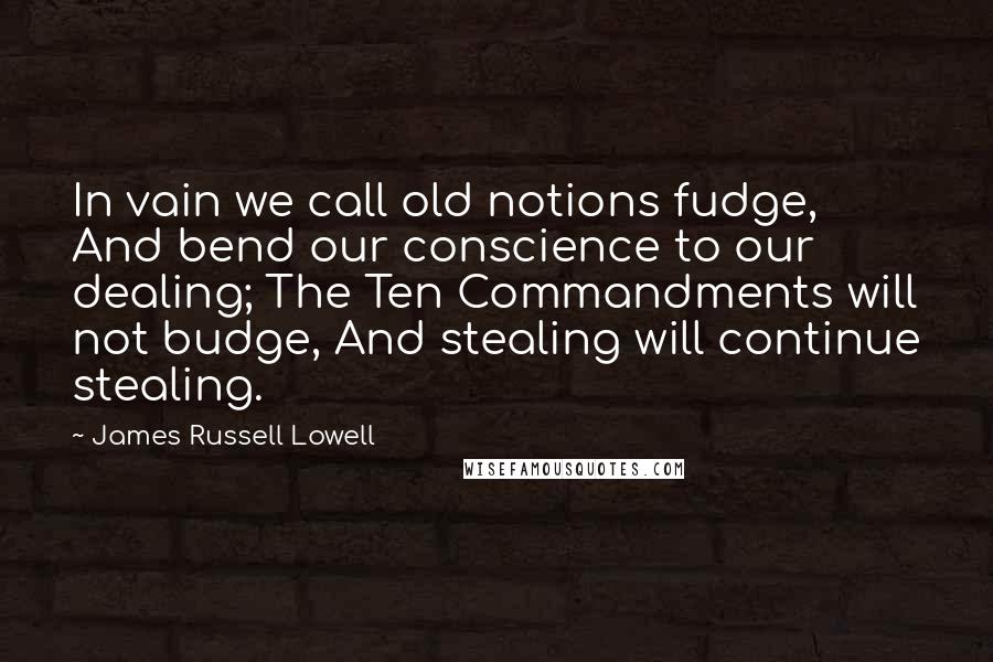 James Russell Lowell Quotes: In vain we call old notions fudge, And bend our conscience to our dealing; The Ten Commandments will not budge, And stealing will continue stealing.