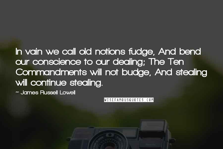 James Russell Lowell Quotes: In vain we call old notions fudge, And bend our conscience to our dealing; The Ten Commandments will not budge, And stealing will continue stealing.