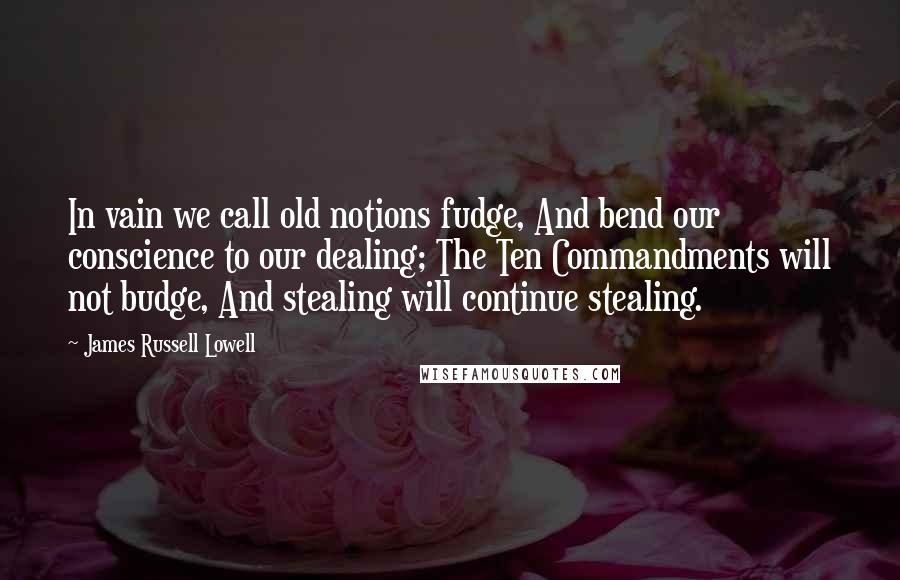 James Russell Lowell Quotes: In vain we call old notions fudge, And bend our conscience to our dealing; The Ten Commandments will not budge, And stealing will continue stealing.